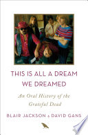 This is all a dream we dreamed : an oral history of the Grateful Dead /