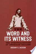 The Word and its witness : the spiritualization of American realism / Gregory S. Jackson.