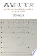 Law Without Future : Anti-Constitutional Politics and the American Right / Jack Jackson.