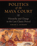 Politics of the Maya court : hierarchy and change in the late classic period / Sarah E. Jackson.