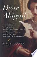 Dear Abigail : the intimate lives and revolutionary ideas of Abigail Adams and her two remarkable sisters /