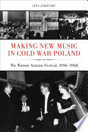 Making new music in Cold War Poland : the Warsaw Autumn Festival, 1956-1968 / Lisa Jakelski.