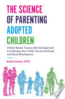 The science of parenting adopted children : a brain-based, trauma-informed approach to cultivating your child's social, emotional and moral development /