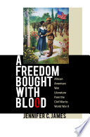 A freedom bought with blood : African American war literature from the Civil War to World War II / by Jennifer C. James.