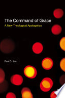 The command of grace : a new theological apologetics / by Paul D. Janz.