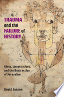 Trauma and the failure of history : Kings, Lamentations, and the destruction of Jerusalem / David Janzen.