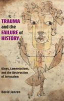 Trauma and the failure of history : Kings, Lamentations, and the destruction of Jerusalem / David Janzen.