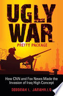 Ugly war, pretty package : how CNN and Fox News made the invasion of Iraq high concept / Deborah L. Jaramillo.