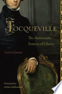 Tocqueville the aristocratic sources of liberty / Lucien Jaume ; translated by Arthur Goldhammer.