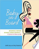 Baby on board : becoming a mother without losing yourself : a guide for moms-to-be / Joelle Jay and Amy Kovarick.