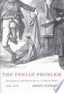 The Fenian Problem : Insurgency and Terrorism in a Liberal State, 1858-1874 /