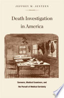 Death investigation in America : coroners, medical examiners, and the pursuit of medical certainty / Jeffrey M. Jentzen.