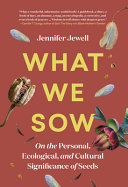 What we sow : on the personal, ecological, and cultural significance of seeds / Jennifer Jewell.