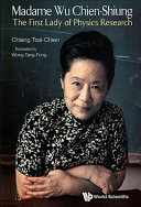 Madame Wu Chien-Shiung : the first lady of physics research / Chiang Tsai-Chien ; translated by Wong Tang-Fong.