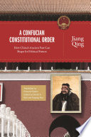 A Confucian constitutional order : how China's ancient past can shape its political future / Jiang Qing ; edited by Daniel A. Bell and Ruiping Fan ; translated by Edmund Ryden.