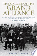 The origins of the grand alliance : Anglo-American military collaboration from the Panay incident to Pearl Harbor / William T. Johnsen.