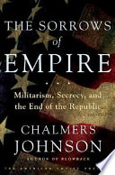 The sorrows of empire : militarism, secrecy, and the end of the Republic / Chalmers Johnson.
