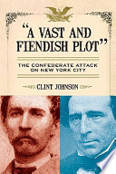 "A vast and fiendish plot" : the Confederate attack on New York City / Clint Johnson.