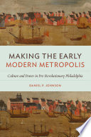 Making the early modern metropolis : culture and power in pre-revolutionary Philadelphia /