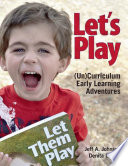 Let's play : (un)curriculum early learning adventures / Jeff A. Johnson, Denita Dinger ; Jim Handrigan, cover design ; Heather Jones, cover photograph.