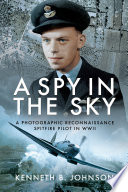 A spy in the sky : a photographic reconnaissance Spitfire pilot in WWII / Kenneth B. Johnson.