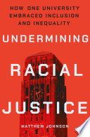 Undermining racial justice : how one university embraced inclusion and inequality /