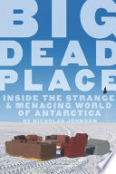 Big dead place : inside the strange and menacing world of Antarctica / by Nicholas Johnson.