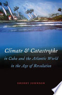 Climate and catastrophe in Cuba and the Atlantic world in the age of revolution / Sherry Johnson.