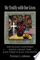 We testify with our lives : how religion transformed radical thought from black power to Black Lives Matter / Terrence L. Johnson.