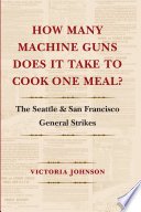 How many machine guns does it take to cook one meal? the Seattle and San Francisco general strikes / Victoria Johnson.