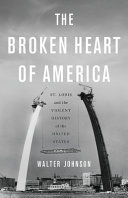 The broken heart of America : St. Louis and the violent history of the United States / Walter Johnson.