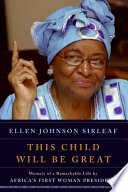This child will be great : memoir of a remarkable life by Africa's first woman president / Ellen Johnson Sirleaf.