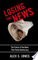 Losing the news : the future of the news that feeds democracy / Alex S. Jones.