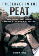 Preserved in the peat : an extraordinary Bronze Age burial on Whitehorse Hill, Dartmoor, and its wider context / Andy M. Jones.