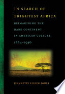 In search of brightest Africa : reimagining the dark continent in American culture, 1884-1936 / Jeannette Eileen Jones.