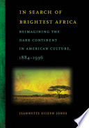 In search of brightest Africa reimagining the dark continent in American culture, 1884-1936 / Jeannette Eileen Jones.