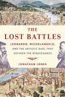 The lost battles : Leonardo, Michelangelo, and the artistic duel that defined the Renaissance /
