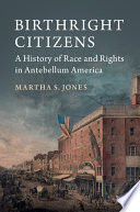 Birthright citizens : a history of race and rights in antebellum America / Martha S. Jones.