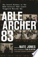 Able Archer 83 : the secret history of the NATO exercise that almost triggered nuclear war / Nate Jones ; with a foreword by Thomas S. Blanton.