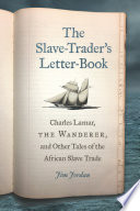 The slave-trader's letter-book : Charles Lamar, the Wanderer, and other tales of the African slave trade / Jim Jordan.