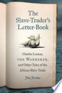 The slave-trader's letter-book : Charles Lamar, the Wanderer, and other tales of the African slave trade / Jim Jordan.