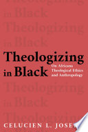 Theologizing in black : on Africana theological ethics and anthropology / Celucien L. Joseph.