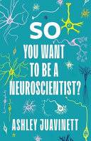 So you want to be a neuroscientist? / Ashley Juavinett.