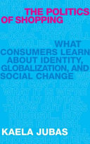 The politics of shopping : what consumers learn about identity, globalization, and social change / Kaela Jubas.