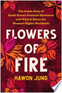 Flowers of fire : the inside story of South Korea's feminist movement and what it means for women's rights worldwide / Hawon Jung.
