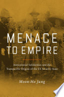 Menace to empire : anticolonial solidarities and the transpacific origins of the US security state / Moon-Ho Jung.