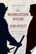 The misunderstood mission of Jean Nicolet : uncovering the story of the 1634 journey /