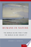 Humans in nature : the world as we find it and the world as we create it / Gregory E. Kaebnick.