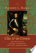 Clio & the crown : the politics of history in medieval and early modern Spain / Richard L. Kagan.