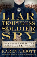 Liar, temptress, soldier, spy : four women undercover in the Civil War /